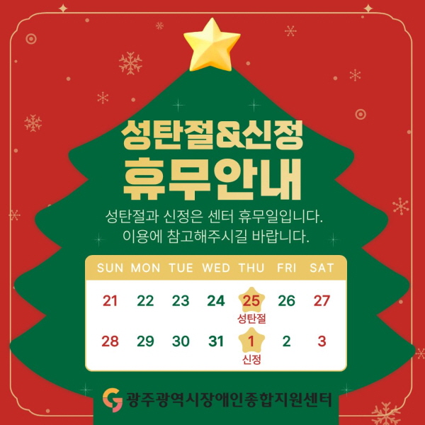 성탄절&신정 휴무안내 성탄절과 신정은 센터 휴무일입니다. 이용에 참고해주시길 바랍니다. 센터휴무일 : 12월 25일 성탄절, 1월 1일 신정 광주광역시장애인종합지원센터